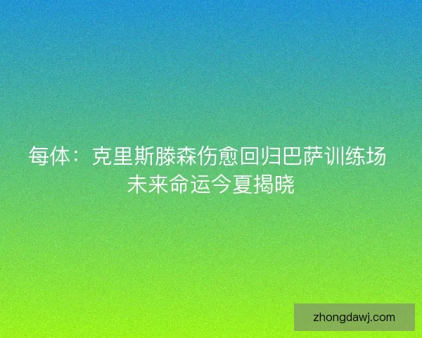 每体：克里斯滕森伤愈回归巴萨训练场 未来命运今夏揭晓