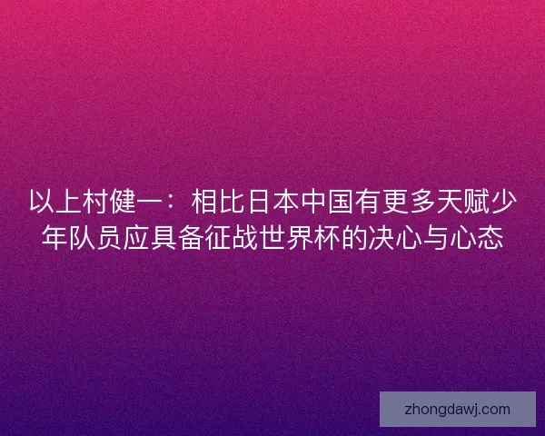 以上村健一：相比日本中国有更多天赋少年队员应具备征战世界杯的决心与心态