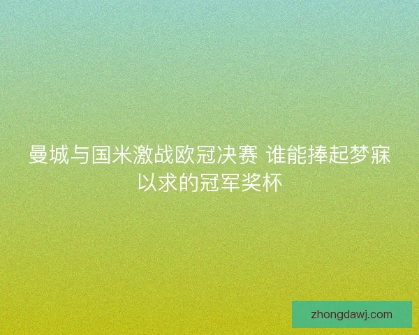 曼城与国米激战欧冠决赛 谁能捧起梦寐以求的冠军奖杯