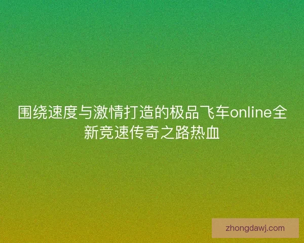 围绕速度与激情打造的极品飞车online全新竞速传奇之路热血