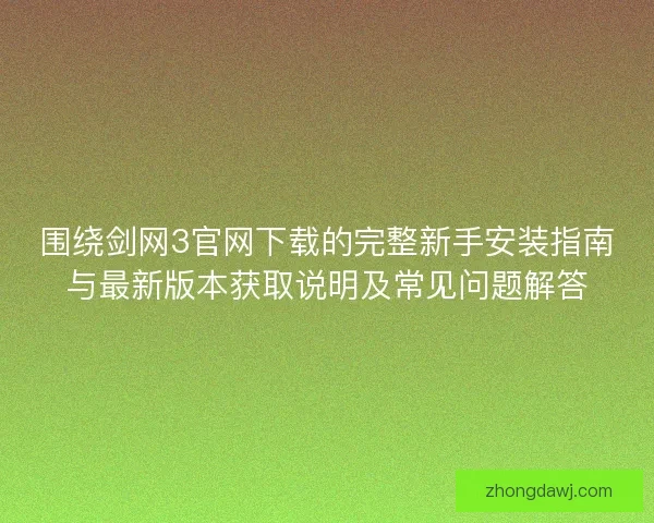 围绕剑网3官网下载的完整新手安装指南与最新版本获取说明及常见问题解答