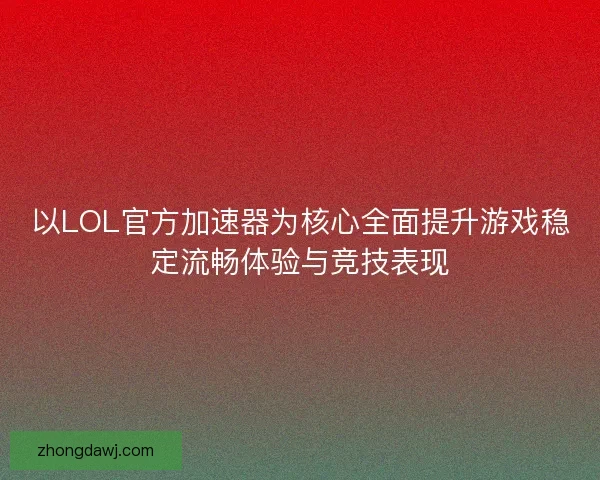 以LOL官方加速器为核心全面提升游戏稳定流畅体验与竞技表现