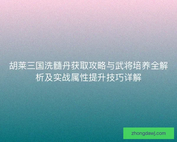 胡莱三国洗髓丹获取攻略与武将培养全解析及实战属性提升技巧详解
