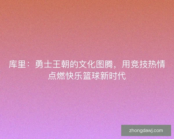库里：勇士王朝的文化图腾，用竞技热情点燃快乐篮球新时代