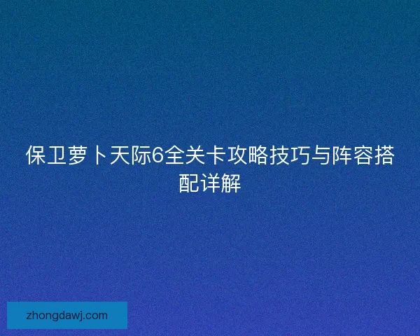 保卫萝卜天际6全关卡攻略技巧与阵容搭配详解
