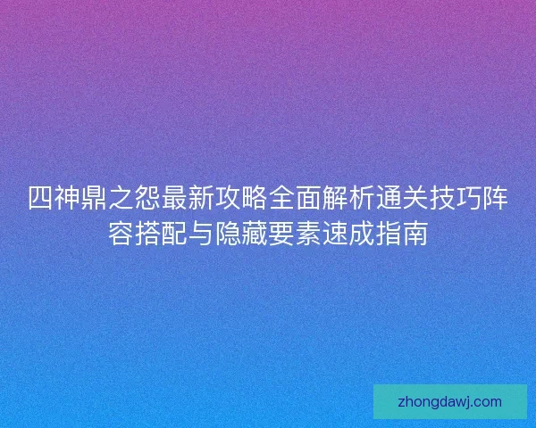 四神鼎之怨最新攻略全面解析通关技巧阵容搭配与隐藏要素速成指南