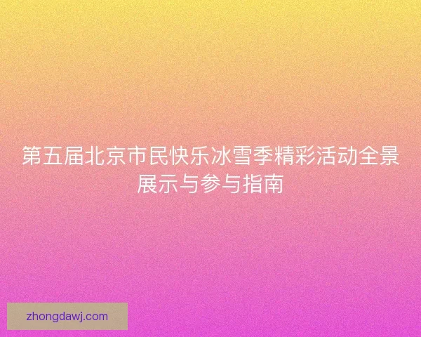 第五届北京市民快乐冰雪季精彩活动全景展示与参与指南