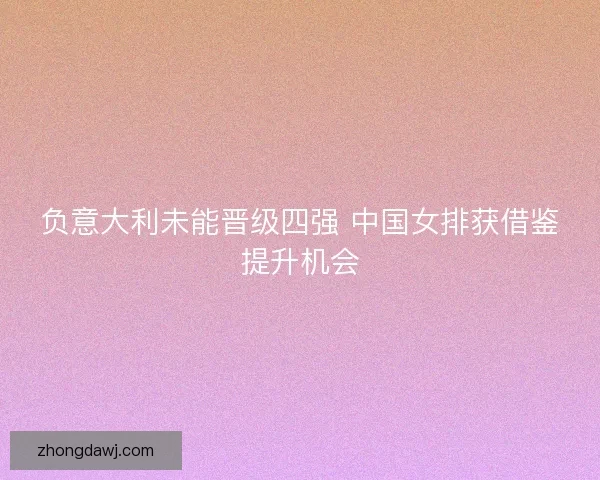 负意大利未能晋级四强 中国女排获借鉴提升机会