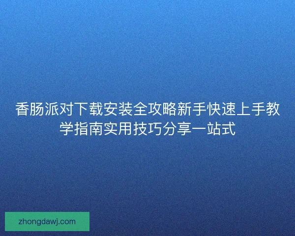 香肠派对下载安装全攻略新手快速上手教学指南实用技巧分享一站式