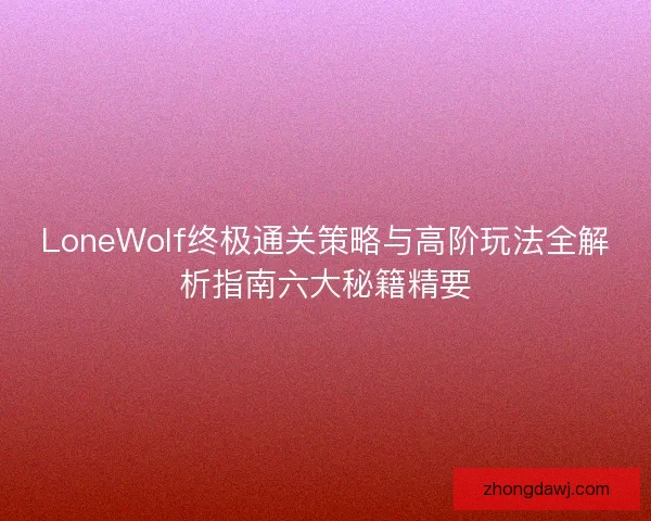 LoneWolf终极通关策略与高阶玩法全解析指南六大秘籍精要
