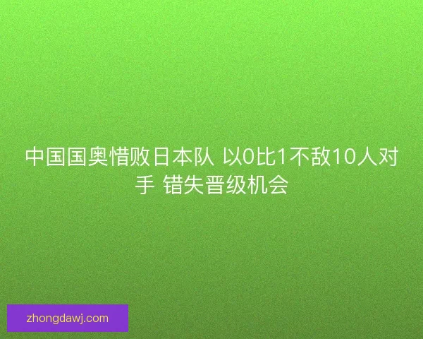 中国国奥惜败日本队 以0比1不敌10人对手 错失晋级机会