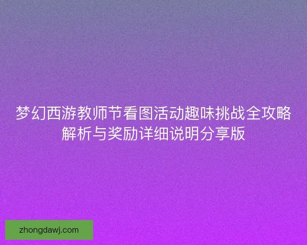 梦幻西游教师节看图活动趣味挑战全攻略解析与奖励详细说明分享版