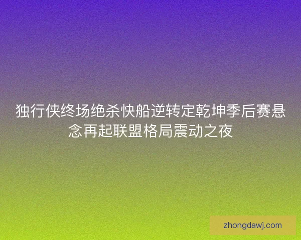 独行侠终场绝杀快船逆转定乾坤季后赛悬念再起联盟格局震动之夜
