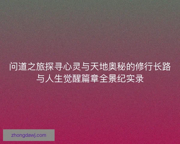 问道之旅探寻心灵与天地奥秘的修行长路与人生觉醒篇章全景纪实录