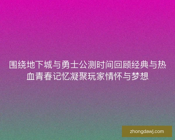 围绕地下城与勇士公测时间回顾经典与热血青春记忆凝聚玩家情怀与梦想