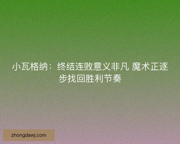 小瓦格纳：终结连败意义非凡 魔术正逐步找回胜利节奏