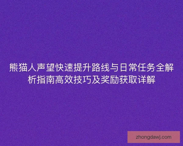 熊猫人声望快速提升路线与日常任务全解析指南高效技巧及奖励获取详解