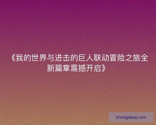 《我的世界与进击的巨人联动冒险之旅全新篇章震撼开启》