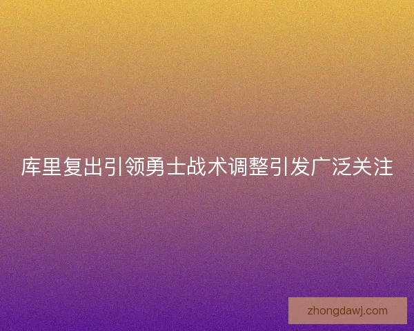 库里复出引领勇士战术调整引发广泛关注